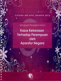 Menggugat Penegakkan Hukum Kasus Kekerasan Terhadap Perempuan Oleh Aparatur Negara: Laporan tahun 2013 LBH APIK Jakarta