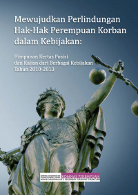 Mewujudkan Perlindungan Hak-Hak Perempuan Korban dalam Kebijakan: Himpunan Kertas Posisi dan Kajian dari Berbagai Kebijakan Tahun 2010-2013